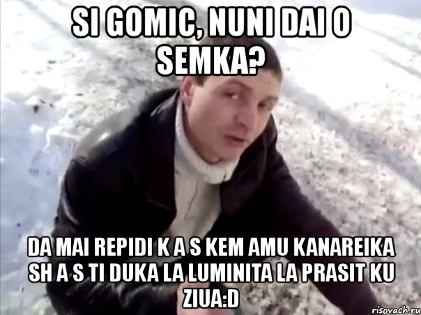 si gomic, nuni dai o semka? da mai repidi k a s kem amu kanareika sh a s ti duka la luminita la prasit ku ziua:d, Мем Четко
