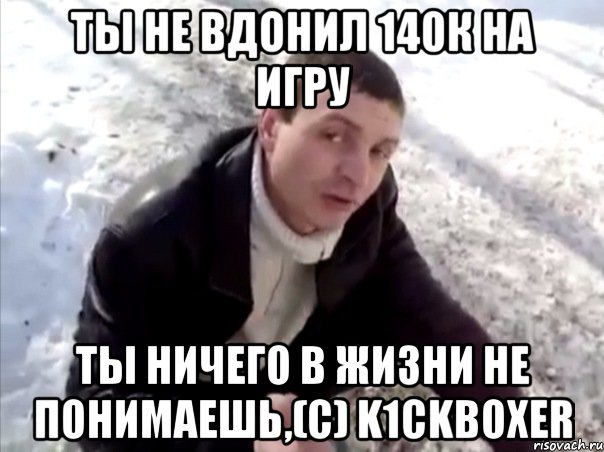 ты не вдонил 140к на игру ты ничего в жизни не понимаешь,(с) k1сkboxer, Мем Четко