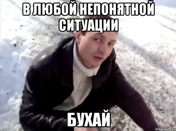 в любой непонятной ситуации бухай