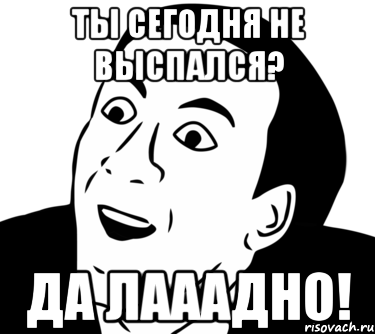 ты сегодня не выспался? да лааадно!, Мем  Да ладно