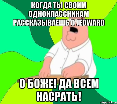 когда ты своим одноклассникам рассказываешь о jedward о боже! да всем насрать!, Мем  Да всем насрать (Гриффин)