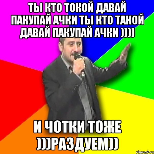 ты кто токой давай пакупай ачки ты кто такой давай пакупай ачки )))) и чотки тоже )))раздуем)), Мем Давай досвидания