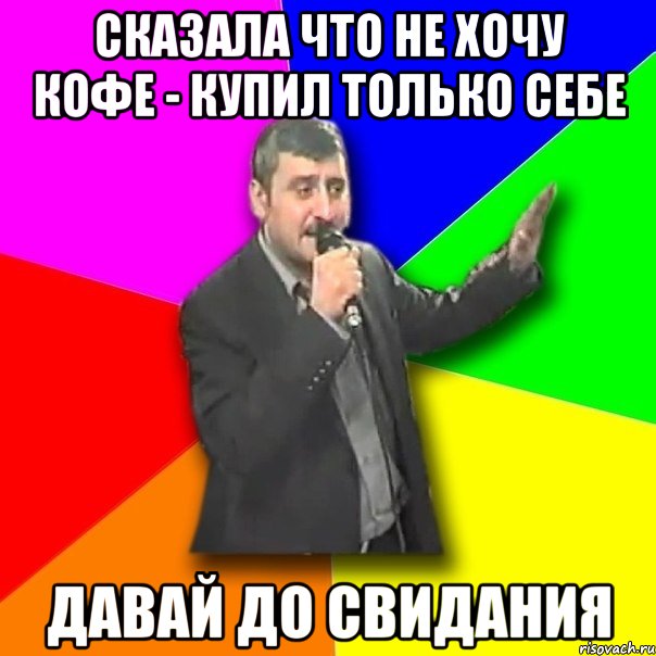 сказала что не хочу кофе - купил только себе давай до свидания, Мем Давай досвидания