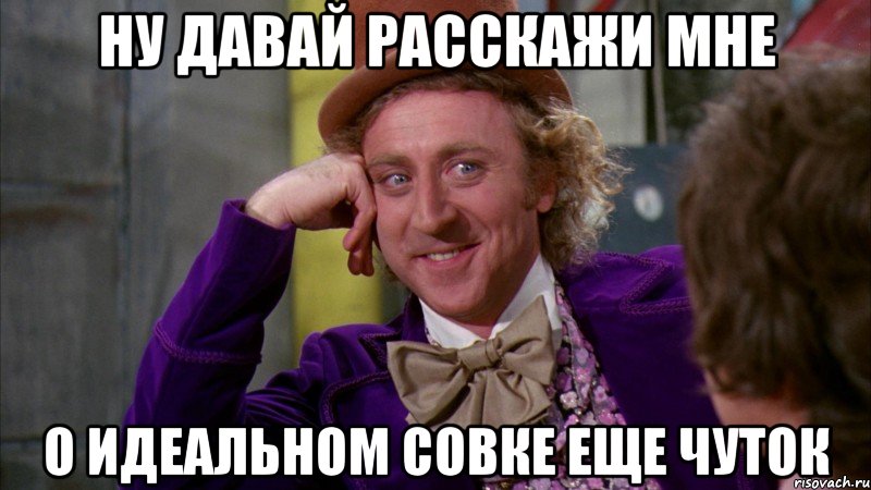 ну давай расскажи мне о идеальном совке еще чуток, Мем Ну давай расскажи (Вилли Вонка)