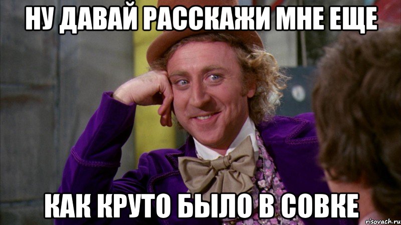 ну давай расскажи мне еще как круто было в совке, Мем Ну давай расскажи (Вилли Вонка)