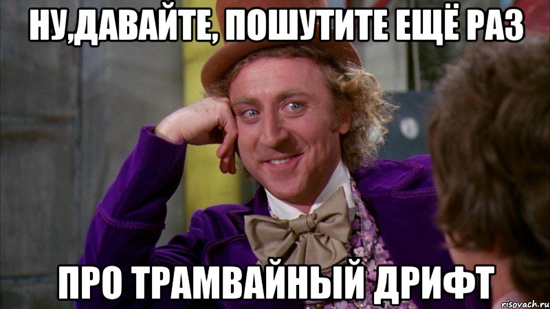 ну,давайте, пошутите ещё раз про трамвайный дрифт, Мем Ну давай расскажи (Вилли Вонка)