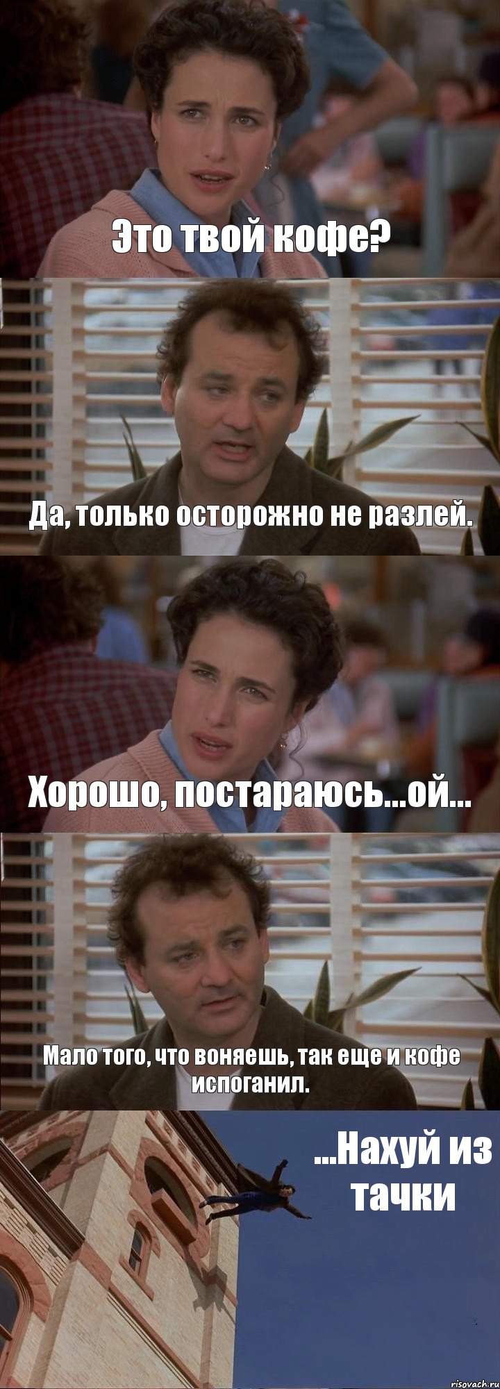 Это твой кофе? Да, только осторожно не разлей. Хорошо, постараюсь...ой... Мало того, что воняешь, так еще и кофе испоганил. ...Нахуй из тачки