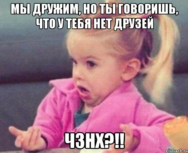 мы дружим, но ты говоришь, что у тебя нет друзей чзнх?!!