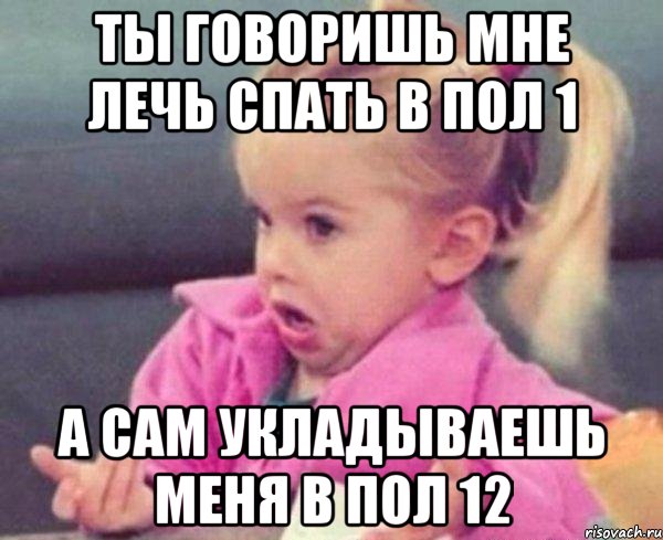 ты говоришь мне лечь спать в пол 1 а сам укладываешь меня в пол 12, Мем  Ты говоришь (девочка возмущается)