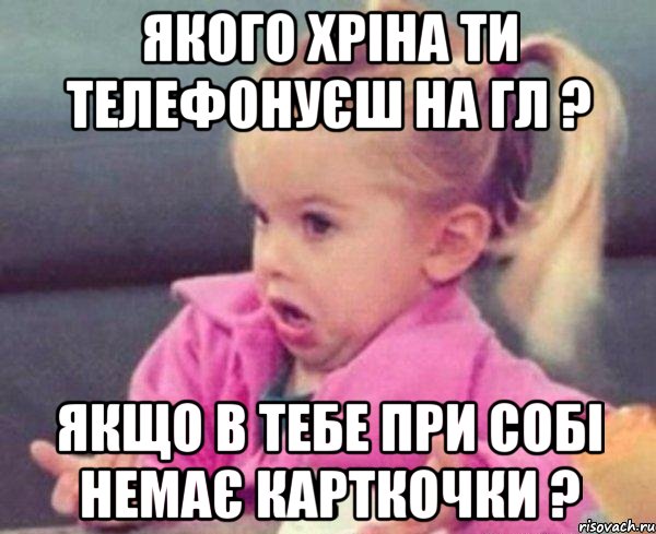 якого хріна ти телефонуєш на гл ? якщо в тебе при собі немає карткочки ?