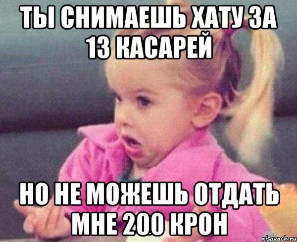 ты снимаешь хату за 13 касарей но не можешь отдать мне 200 крон, Мем  Ты говоришь (девочка возмущается)