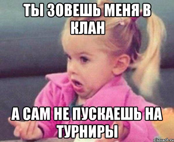 ты зовешь меня в клан а сам не пускаешь на турниры, Мем  Ты говоришь (девочка возмущается)