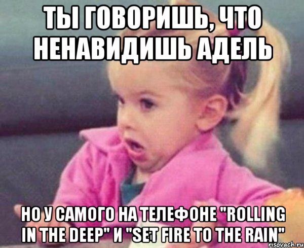 ты говоришь, что ненавидишь адель но у самого на телефоне "rolling in the deep" и "set fire to the rain", Мем  Ты говоришь (девочка возмущается)