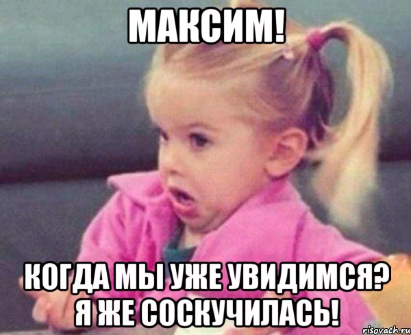 максим! когда мы уже увидимся? я же соскучилась!, Мем  Ты говоришь (девочка возмущается)