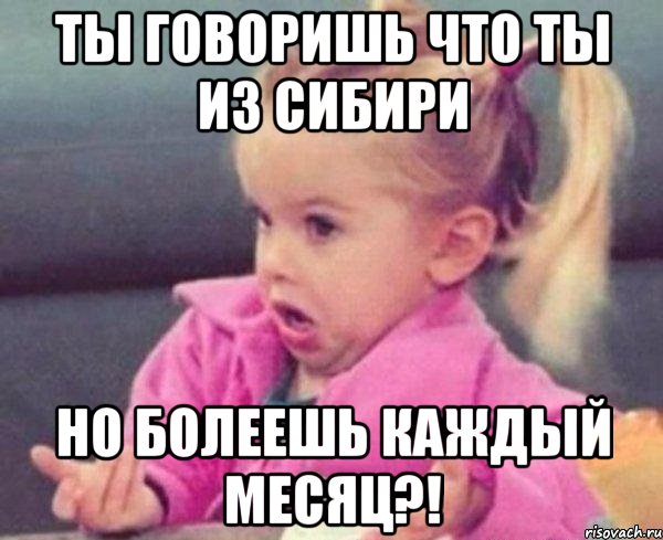 ты говоришь что ты из сибири но болеешь каждый месяц?!, Мем  Ты говоришь (девочка возмущается)