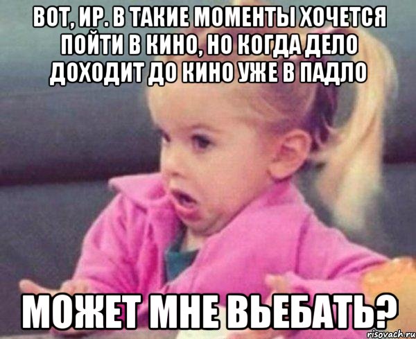 вот, ир. в такие моменты хочется пойти в кино, но когда дело доходит до кино уже в падло может мне вьебать?, Мем  Ты говоришь (девочка возмущается)