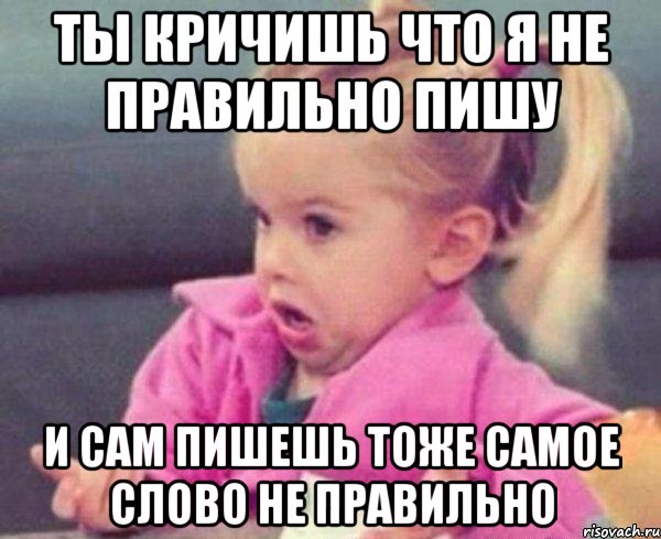 ты кричишь что я не правильно пишу и сам пишешь тоже самое слово не правильно, Мем  Ты говоришь (девочка возмущается)