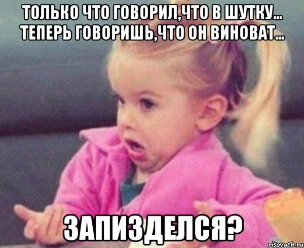 только что говорил,что в шутку... теперь говоришь,что он виноват... запизделся?, Мем  Ты говоришь (девочка возмущается)