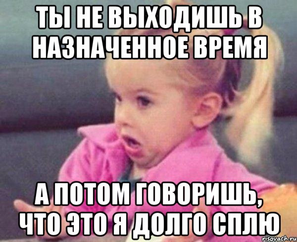 ты не выходишь в назначенное время а потом говоришь, что это я долго сплю, Мем  Ты говоришь (девочка возмущается)