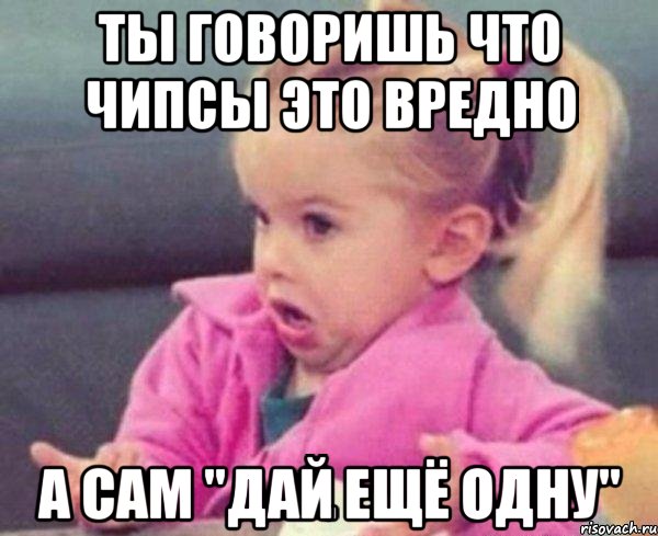 ты говоришь что чипсы это вредно а сам "дай ещё одну", Мем  Ты говоришь (девочка возмущается)