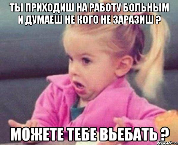 ты приходиш на работу больным и думаеш не кого не заразиш ? можете тебе вьебать ?, Мем  Ты говоришь (девочка возмущается)