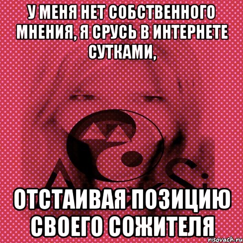 у меня нет собственного мнения, я срусь в интернете сутками, отстаивая позицию своего сожителя, Мем Диана