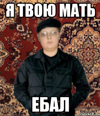 я твою мать ебал