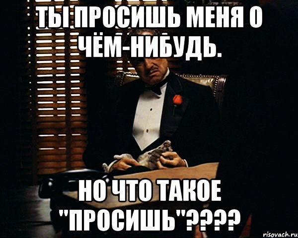 ты просишь меня о чём-нибудь. но что такое "просишь"???, Мем Дон Вито Корлеоне