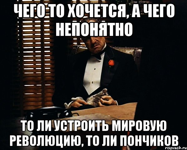 чего то хочется, а чего непонятно то ли устроить мировую революцию, то ли пончиков, Мем Дон Вито Корлеоне