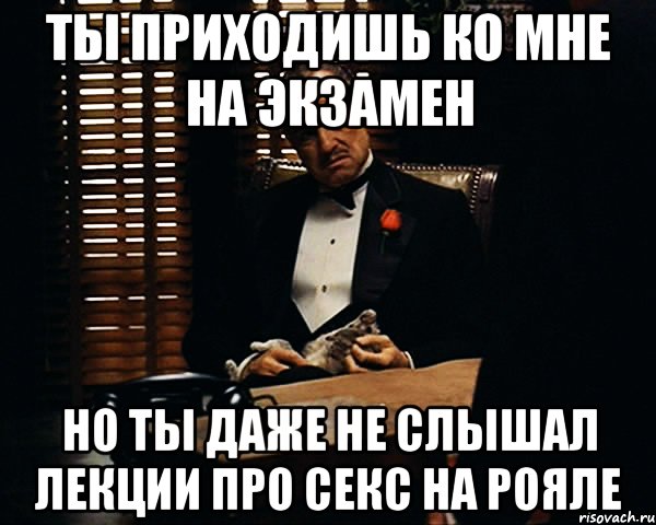 ты приходишь ко мне на экзамен но ты даже не слышал лекции про секс на рояле, Мем Дон Вито Корлеоне