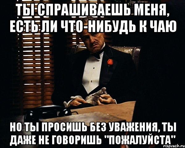 ты спрашиваешь меня, есть ли что-нибудь к чаю но ты просишь без уважения, ты даже не говоришь "пожалуйста", Мем Дон Вито Корлеоне