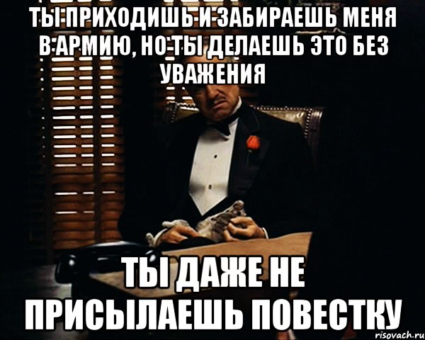 ты приходишь и забираешь меня в армию, но ты делаешь это без уважения ты даже не присылаешь повестку, Мем Дон Вито Корлеоне