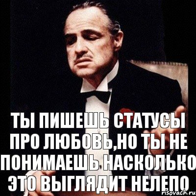 Ты пишешь статусы про любовь,но ты не понимаешь насколько это выглядит нелепо