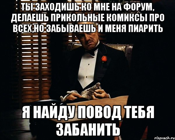 ты заходишь ко мне на форум, делаешь прикольные комиксы про всех,но забываешь и меня пиарить я найду повод тебя забанить, Мем Дон Вито Корлеоне