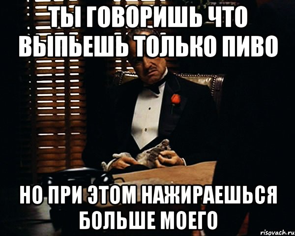 ты говоришь что выпьешь только пиво но при этом нажираешься больше моего, Мем Дон Вито Корлеоне