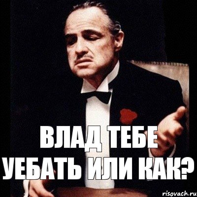 Влад тебе уебать или как?