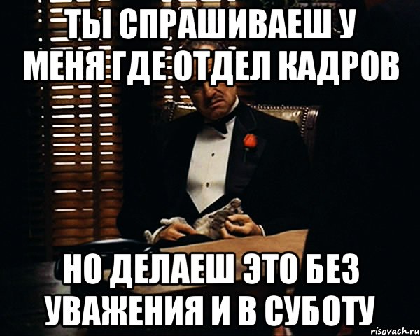 ты спрашиваеш у меня где отдел кадров но делаеш это без уважения и в суботу, Мем Дон Вито Корлеоне