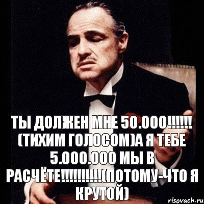 ТЫ ДОЛЖЕН МНЕ 50.000!!! (тихим голосом)а я тебе 5.000.000 МЫ В РАСЧЁТЕ!!!(потому-что я крутой)