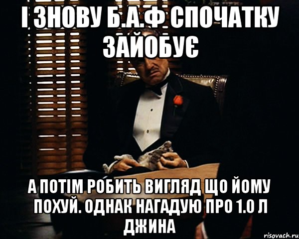 і знову б.а.ф спочатку зайобує а потім робить вигляд що йому похуй. однак нагадую про 1.0 л джина, Мем Дон Вито Корлеоне