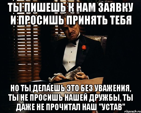 ты пишешь к нам заявку и просишь принять тебя но ты делаешь это без уважения, ты не просишь нашей дружбы, ты даже не прочитал наш "устав", Мем Дон Вито Корлеоне