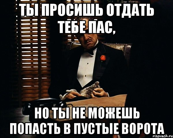 ты просишь отдать тебе пас, но ты не можешь попасть в пустые ворота, Мем Дон Вито Корлеоне