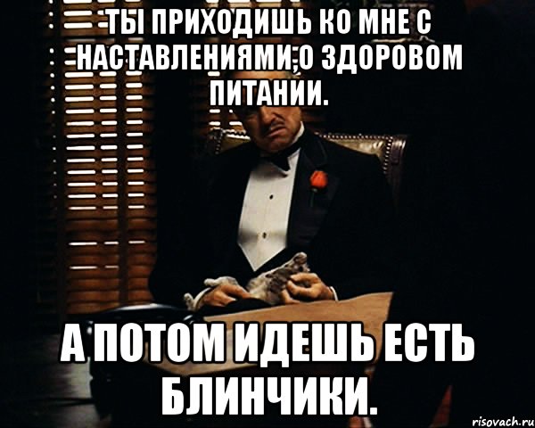 ты приходишь ко мне с наставлениями,о здоровом питании. а потом идешь есть блинчики., Мем Дон Вито Корлеоне