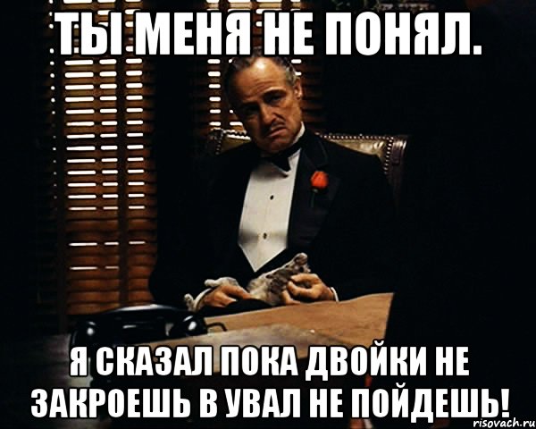 ты меня не понял. я сказал пока двойки не закроешь в увал не пойдешь!, Мем Дон Вито Корлеоне