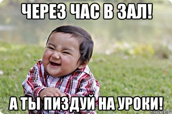 через час в зал! а ты пиздуй на уроки!