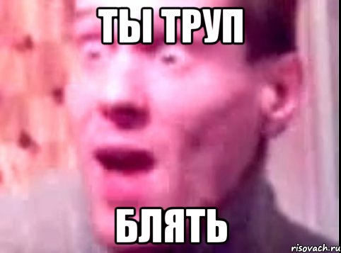 ты труп блять