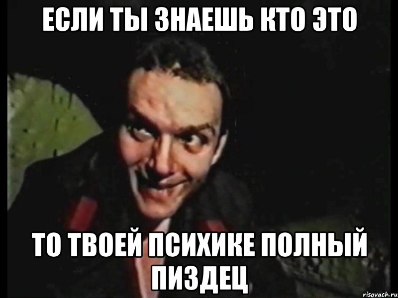 если ты знаешь кто это то твоей психике полный пиздец
