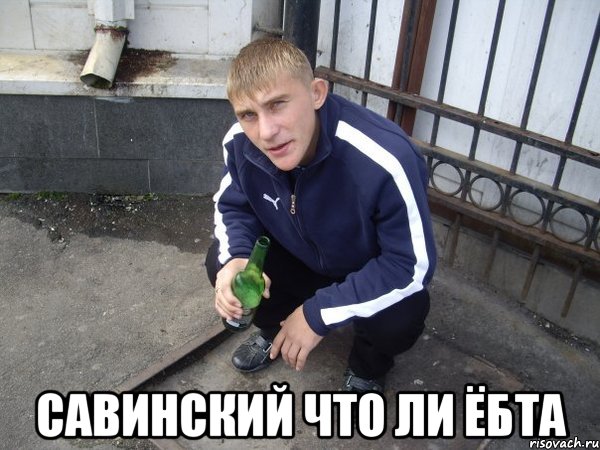 савинский что ли ёбта