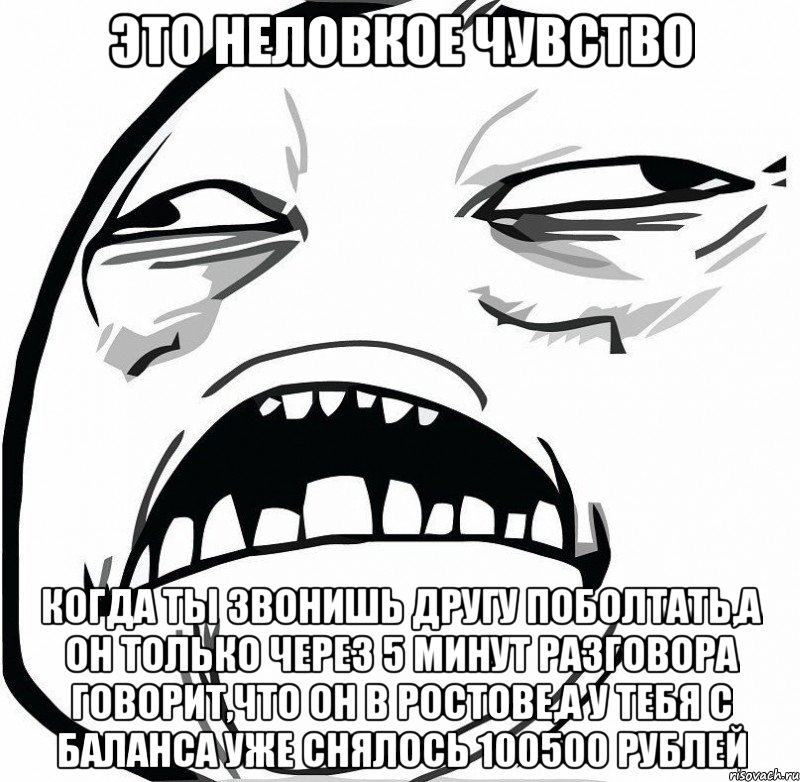 это неловкое чувство когда ты звонишь другу поболтать,а он только через 5 минут разговора говорит,что он в ростове,а у тебя с баланса уже снялось 100500 рублей, Мем  Это неловкое чувство