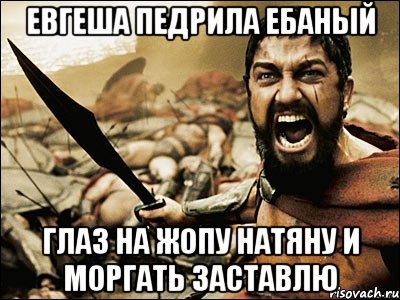 евгеша педрила ебаный глаз на жопу натяну и моргать заставлю, Мем Это Спарта