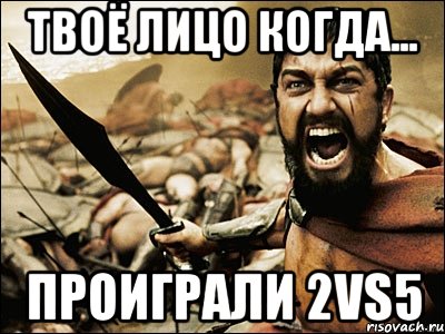 твоё лицо когда... проиграли 2vs5, Мем Это Спарта